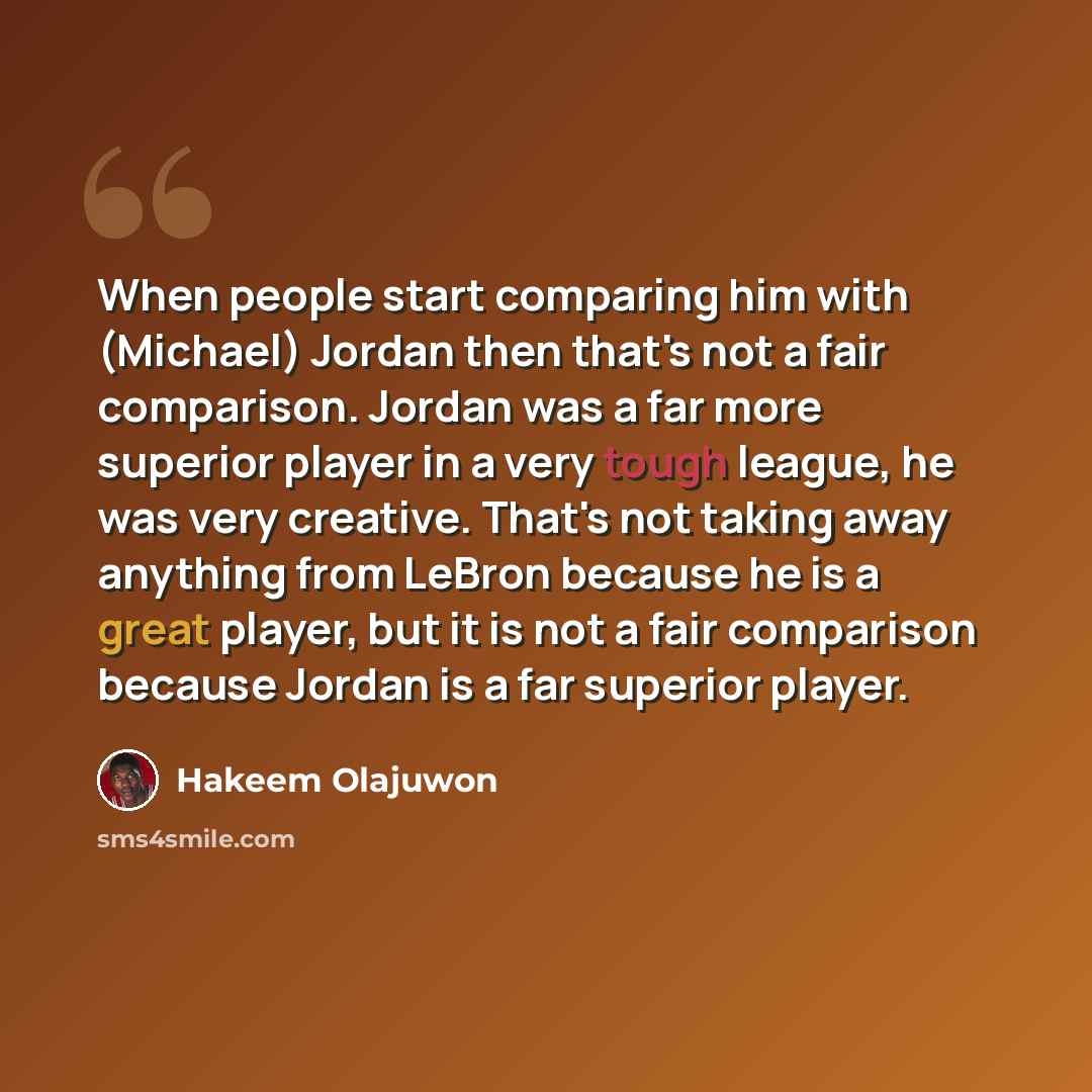“When people start comparing him with (Michael) Jordan then that's not a fair comparison. Jordan was a far more superior player in a very tough league, he was very creative. That's not taking away anything from LeBron because he is a great player, but it is not a fair comparison because Jordan is a…” quote by Hakeem Olajuwon