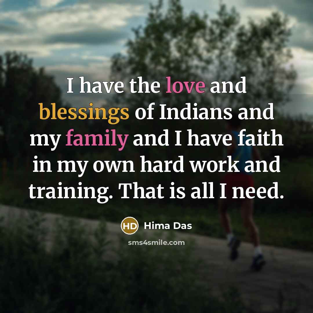 “I have the love and blessings of Indians and my family and I have faith in my own hard work and training. That is all I need.” quote by Hima Das