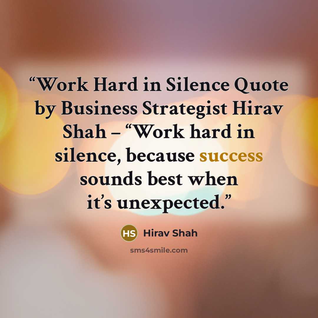 “Work Hard in Silence Quote by Business Strategist Hirav Shah – “Work hard in silence, because success sounds best when it’s unexpected.” quote by Hirav Shah