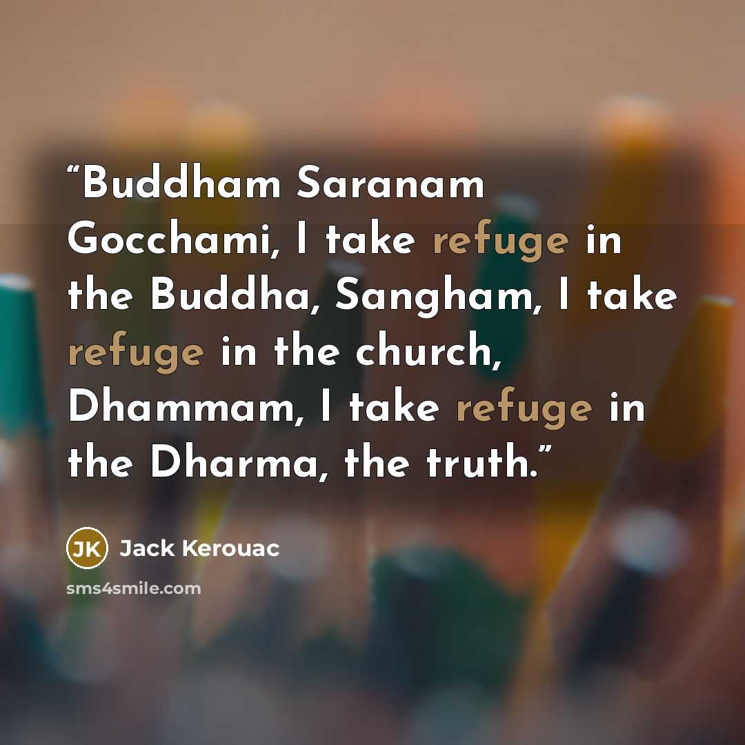 “Buddham Saranam Gocchami, I take refuge in the Buddha, Sangham, I take refuge in the church, Dhammam, I take refuge in the Dharma, the truth.” quote by Jack Kerouac