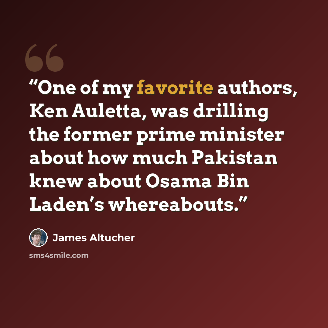 “One of my favorite authors, Ken Auletta, was drilling the former prime minister about how much Pakistan knew about Osama Bin Laden’s whereabouts.” quote by James Altucher