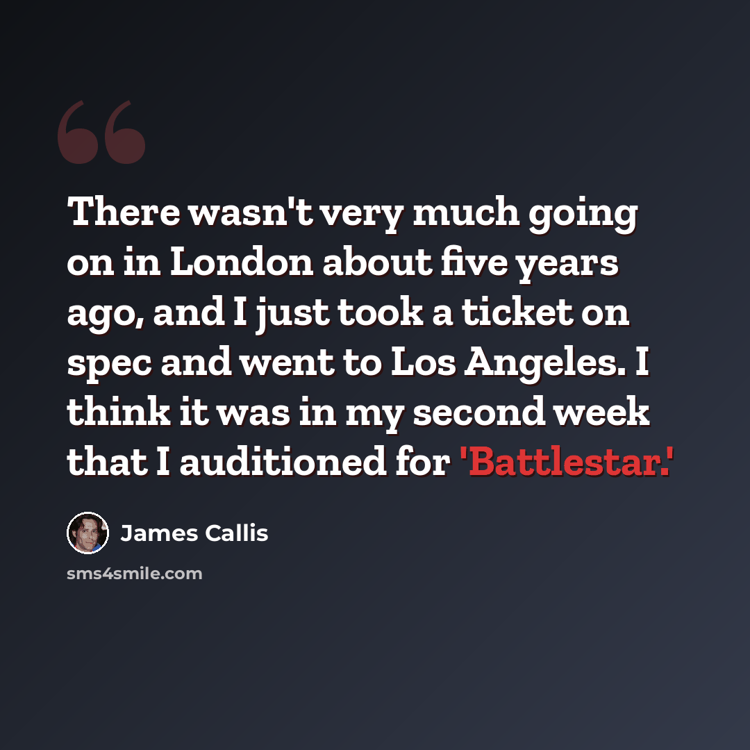 “There wasn't very much going on in London about five years ago, and I just took a ticket on spec and went to Los Angeles. I think it was in my second week that I auditioned for 'Battlestar.'” quote by James Callis