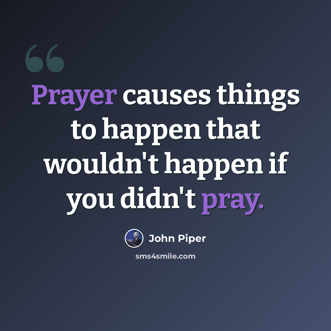 “Prayer causes things to happen that wouldn't happen if you didn't pray.” quote by John Piper