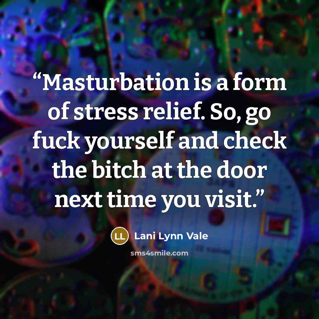 “Masturbation is a form of stress relief. So, go fuck yourself and check the bitch at the door next time you visit.” quote by Lani Lynn Vale