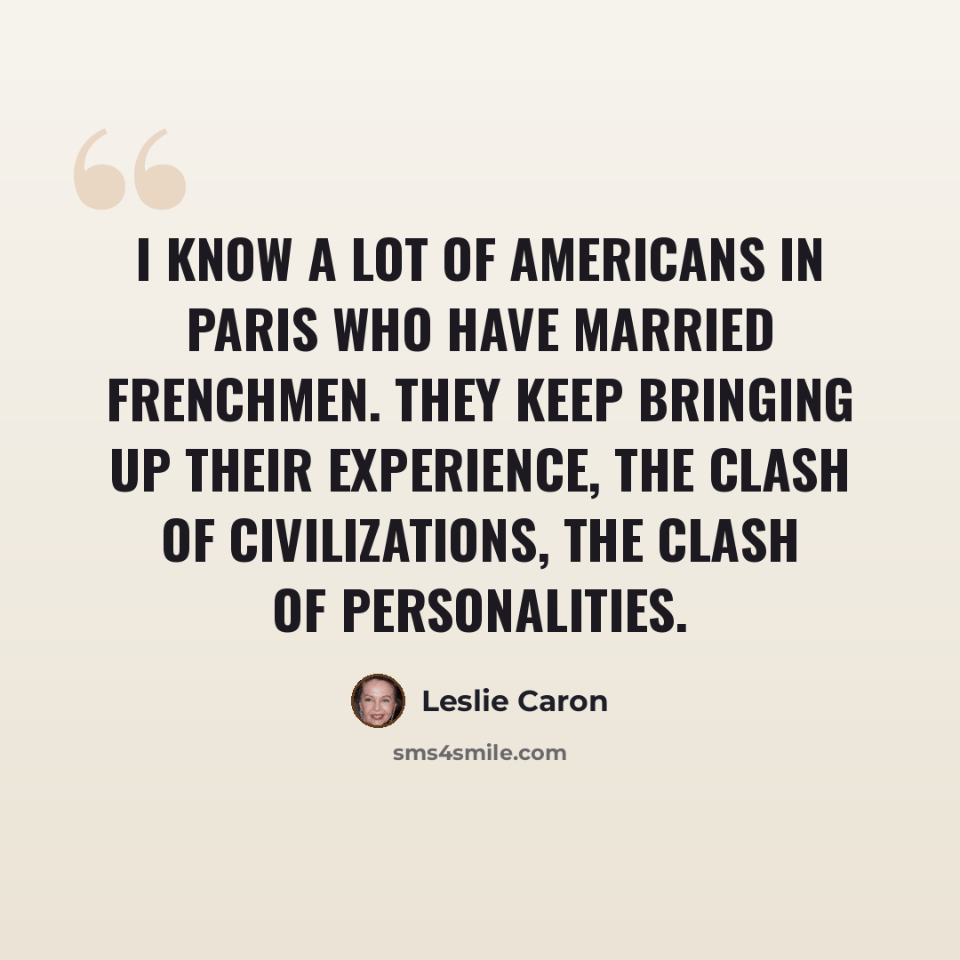 “I know a lot of Americans in Paris who have married Frenchmen. They keep bringing up their experience, the clash of civilizations, the clash of personalities.” quote by Leslie Caron