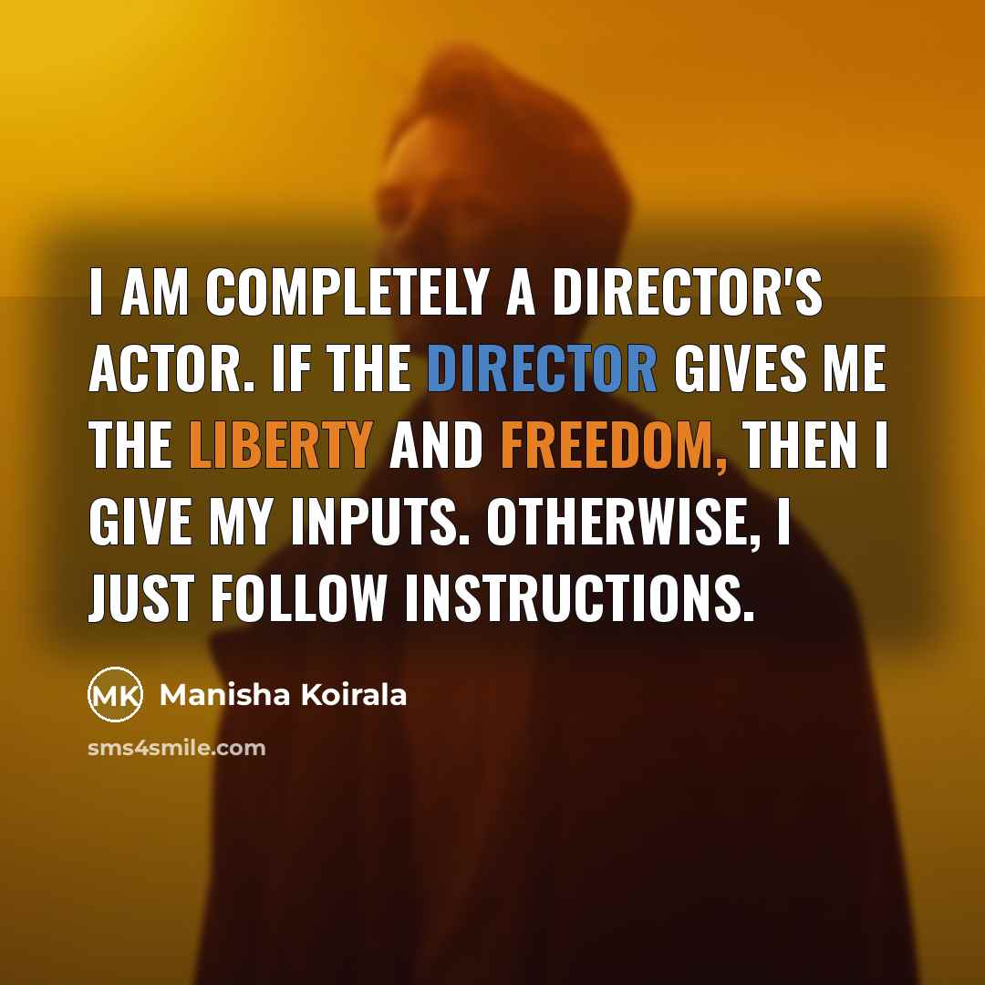 “I am completely a director's actor. If the director gives me the liberty and freedom, then I give my inputs. Otherwise, I just follow instructions.” quote by Manisha Koirala