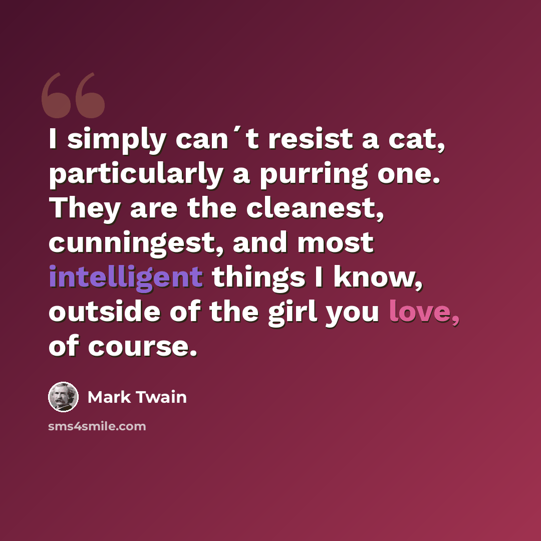 “I simply can´t resist a cat, particularly a purring one. They are the cleanest, cunningest, and most intelligent things I know, outside of the girl you love, of course.” quote by Mark Twain