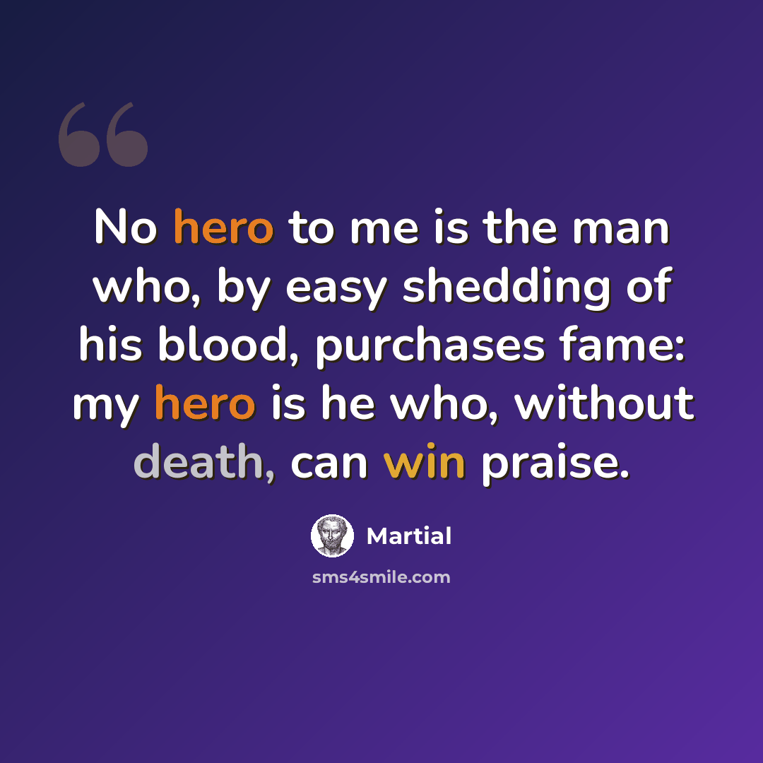 “No hero to me is the man who, by easy shedding of his blood, purchases fame: my hero is he who, without death, can win praise.” quote by Martial