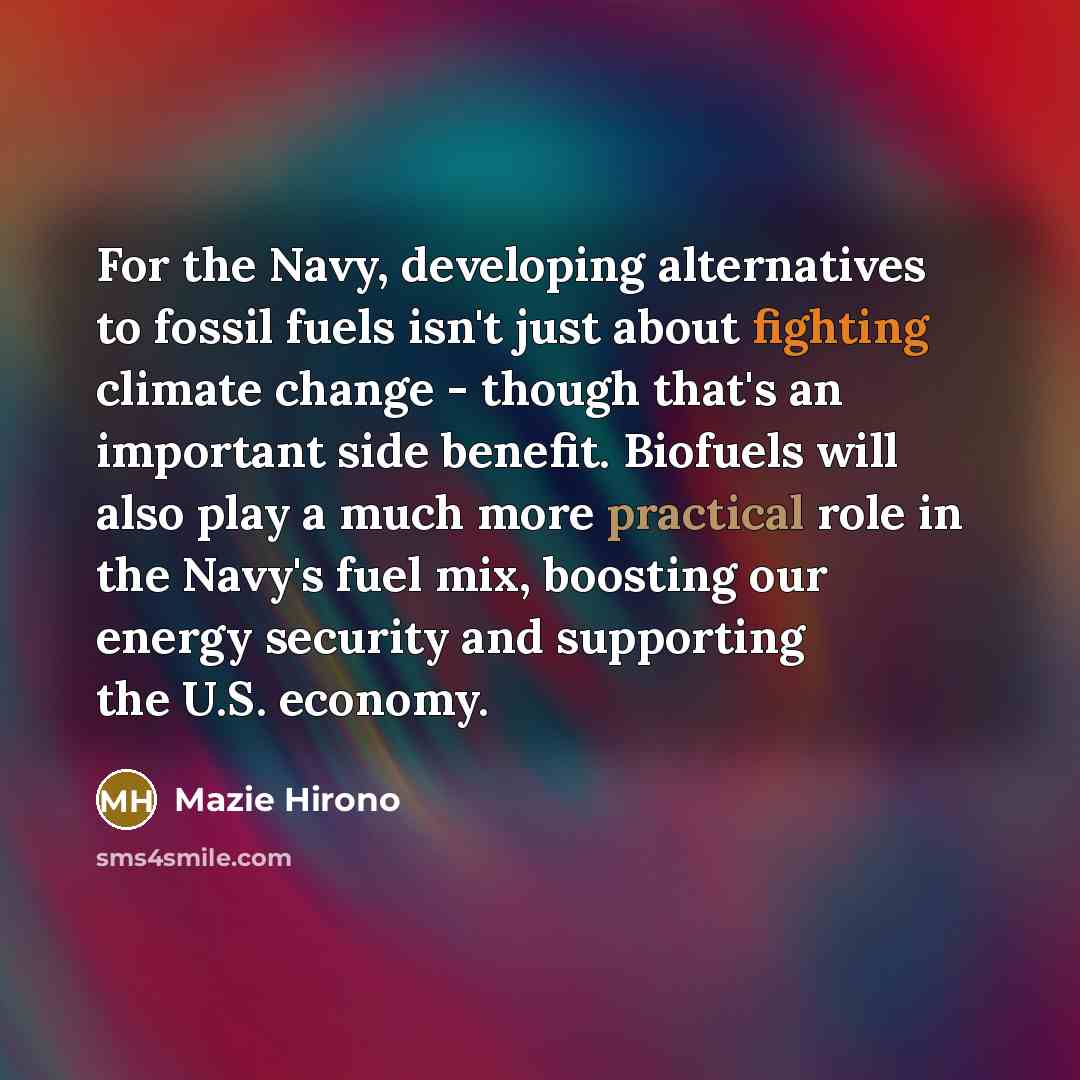 “For the Navy, developing alternatives to fossil fuels isn't just about fighting climate change - though that's an important side benefit. Biofuels will also play a much more practical role in the Navy's fuel mix, boosting our energy security and supporting the U.S. economy.” quote by Mazie Hirono