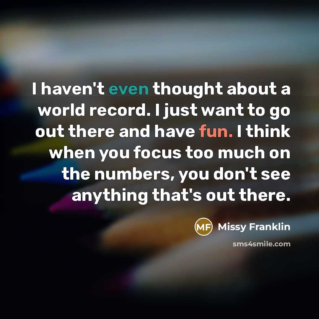 “I haven't even thought about a world record. I just want to go out there and have fun. I think when you focus too much on the numbers, you don't see anything that's out there.” quote by Missy Franklin