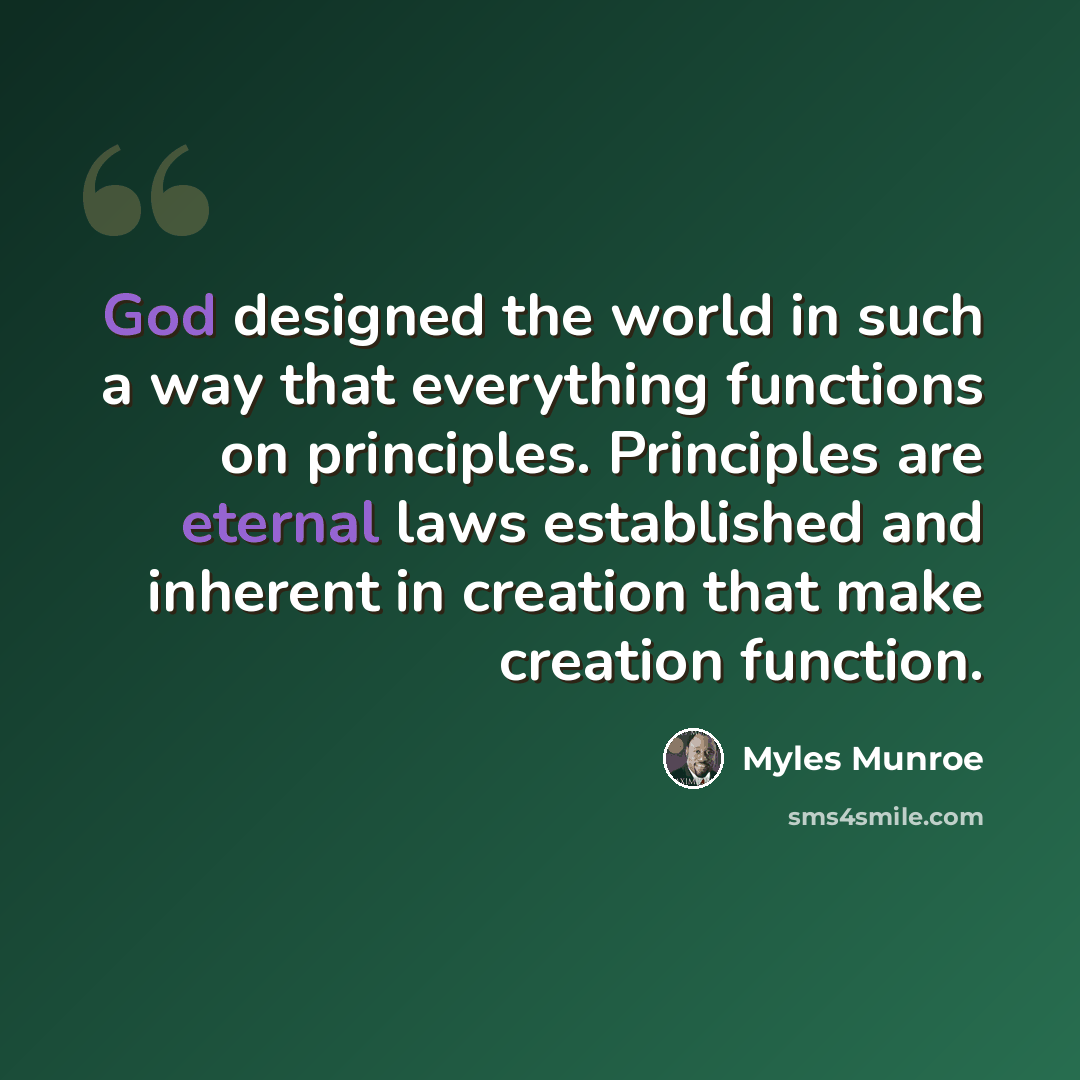 “God designed the world in such a way that everything functions on principles. Principles are eternal laws established and inherent in creation that make creation function.” quote by Myles Munroe