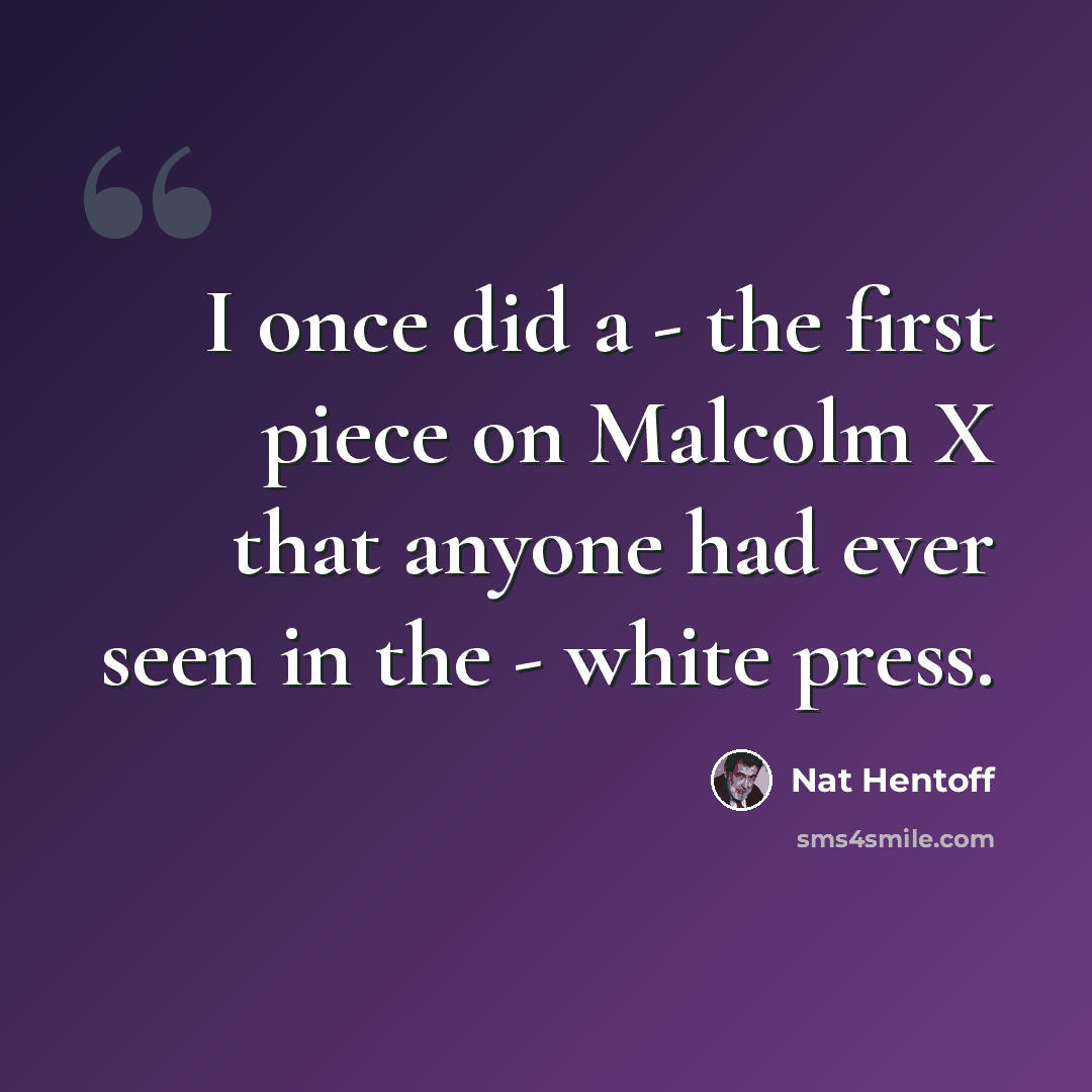 “I once did a - the first piece on Malcolm X that anyone had ever seen in the - white press.” quote by Nat Hentoff