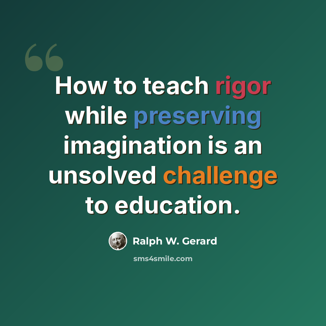 “How to teach rigor while preserving imagination is an unsolved challenge to education.” quote by Ralph W. Gerard