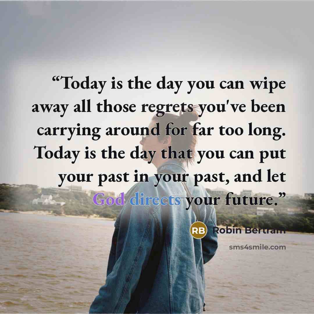 “Today is the day you can wipe away all those regrets you've been carrying around for far too long. Today is the day that you can put your past in your past, and let God directs your future.” quote by Robin Bertram