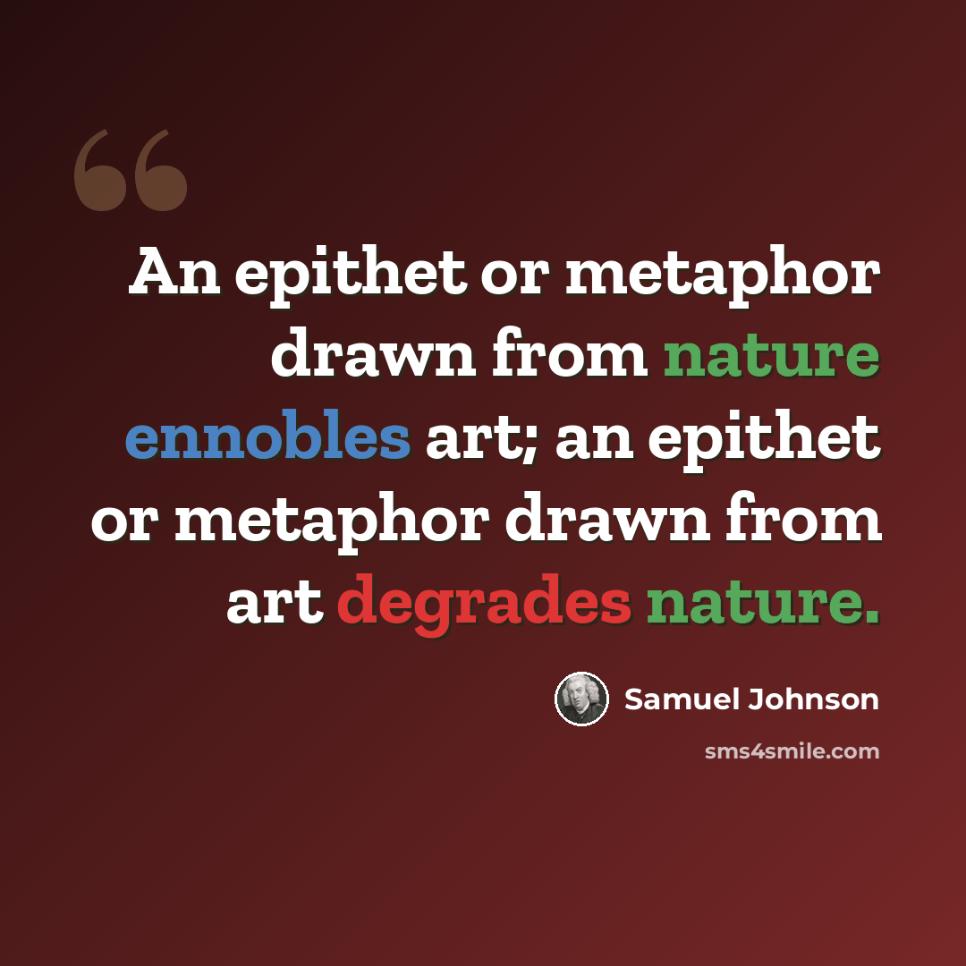 “An epithet or metaphor drawn from nature ennobles art; an epithet or metaphor drawn from art degrades nature.” quote by Samuel Johnson