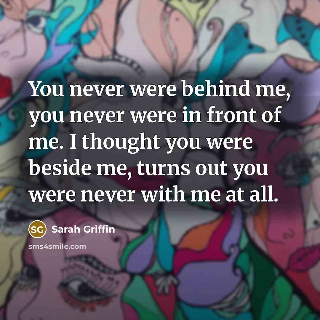 “You never were behind me, you never were in front of me. I thought you were beside me, turns out you were never with me at all.” quote by Sarah Griffin