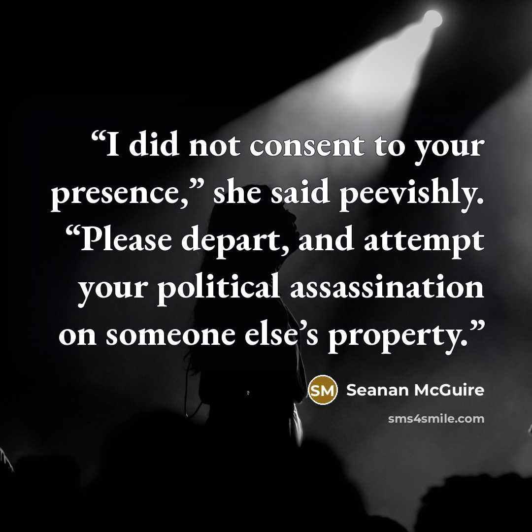 “I did not consent to your presence,” she said peevishly. “Please depart, and attempt your political assassination on someone else’s property.” quote by Seanan McGuire