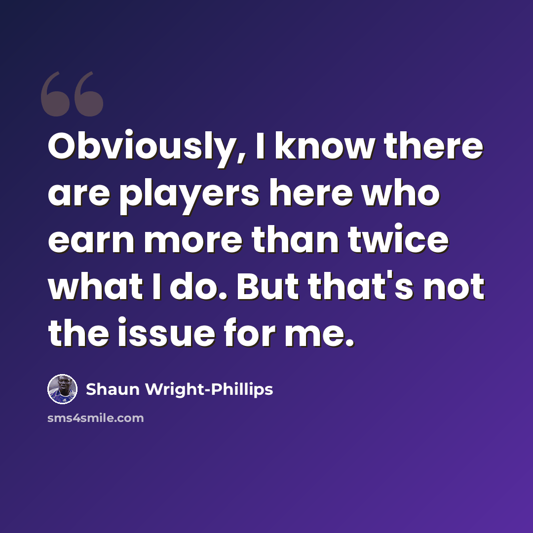 “Obviously, I know there are players here who earn more than twice what I do. But that's not the issue for me.” quote by Shaun Wright-Phillips