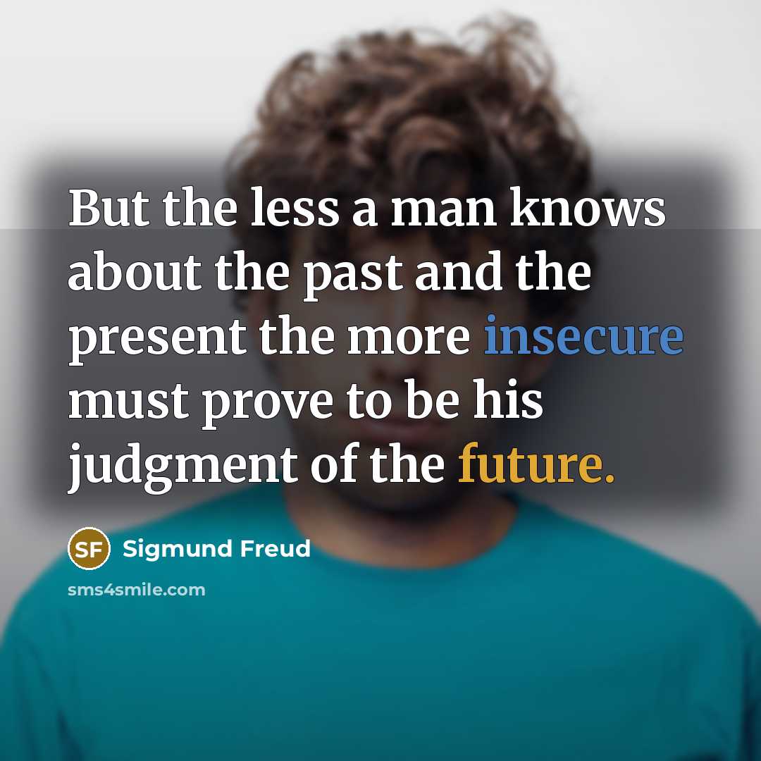“But the less a man knows about the past and the present the more insecure must prove to be his judgment of the future.” quote by Sigmund Freud