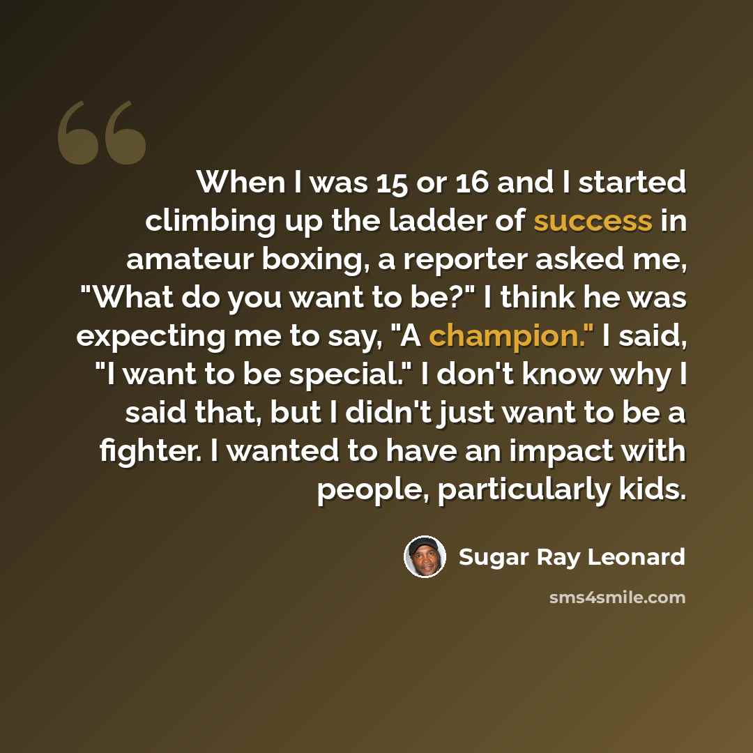 “When I was 15 or 16 and I started climbing up the ladder of success in amateur boxing, a reporter asked me, "What do you want to be?" I think he was expecting me to say, "A champion." I said, "I want to be special." I don't know why I said that, but I didn't just want to be a fighter. I wanted to…” quote by Sugar Ray Leonard