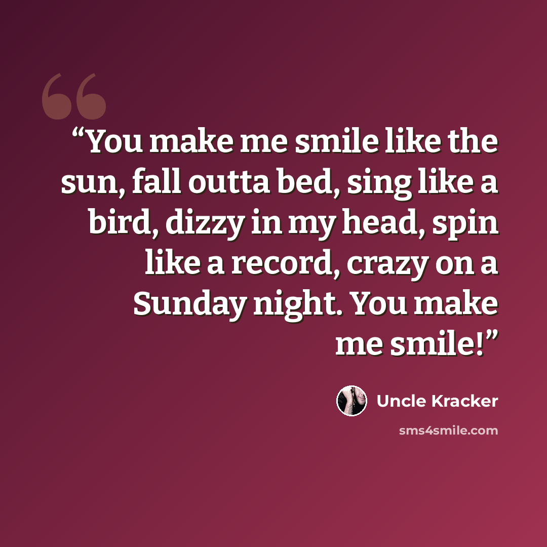 “You make me smile like the sun, fall outta bed, sing like a bird, dizzy in my head, spin like a record, crazy on a Sunday night. You make me smile!” quote by Uncle Kracker