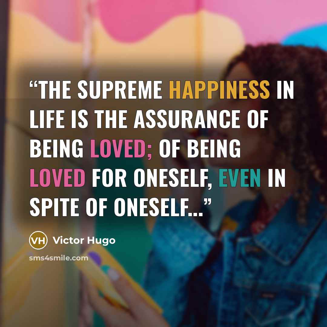 “The supreme happiness in life is the assurance of being loved; of being loved for oneself, even in spite of oneself...” quote by Victor Hugo