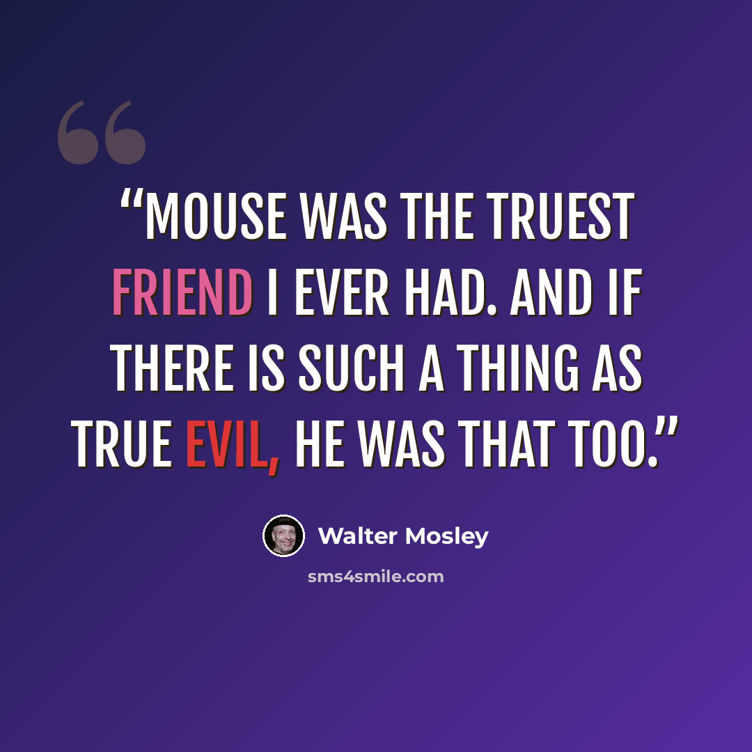 “Mouse was the truest friend I ever had. And if there is such a thing as true evil, he was that too.” quote by Walter Mosley