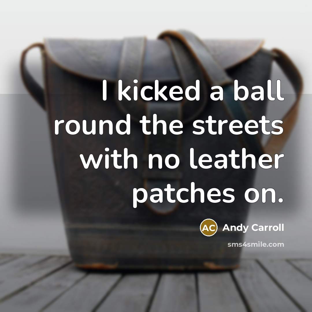 “I kicked a ball round the streets with no leather patches on.” quote by Andy Carroll