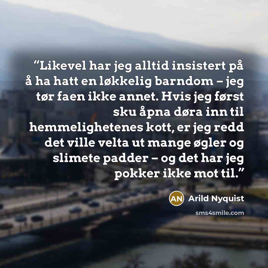 “Likevel har jeg alltid insistert på å ha hatt en løkkelig barndom – jeg tør faen ikke annet. Hvis jeg først sku åpna døra inn til hemmelighetenes kott, er jeg redd det ville velta ut mange øgler og slimete padder – og det har jeg pokker ikke mot til.” quote by Arild Nyquist