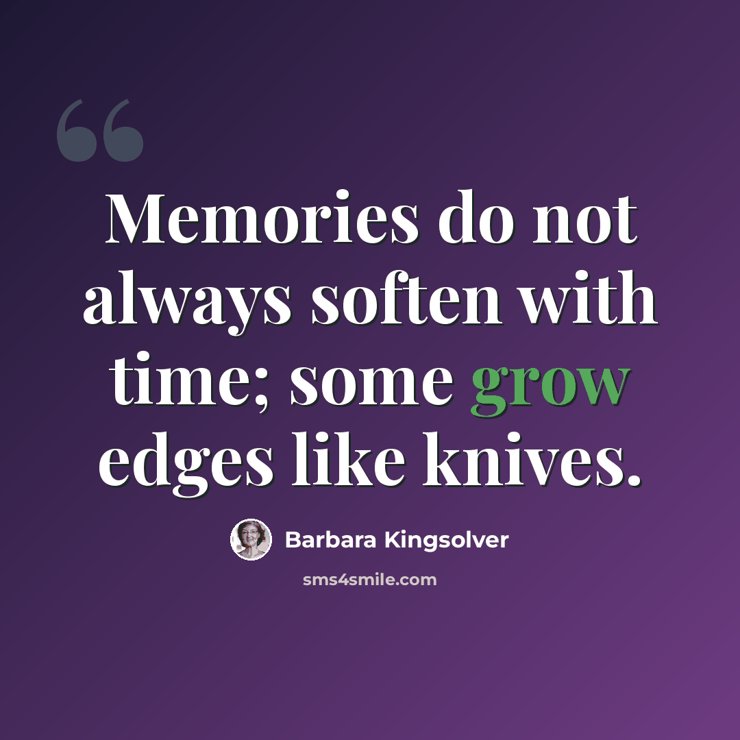 “Memories do not always soften with time; some grow edges like knives.” quote by Barbara Kingsolver