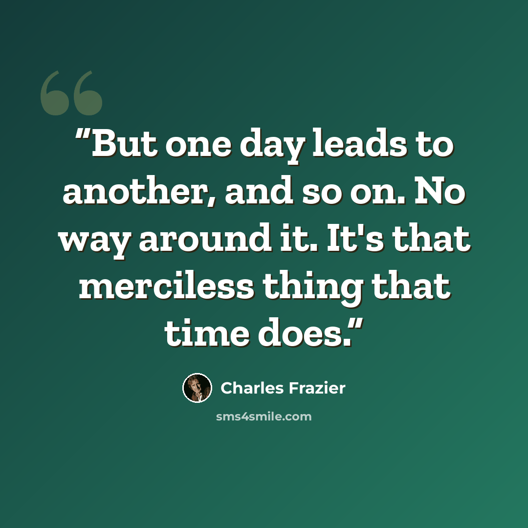 “But one day leads to another, and so on. No way around it. It's that merciless thing that time does.” quote by Charles Frazier