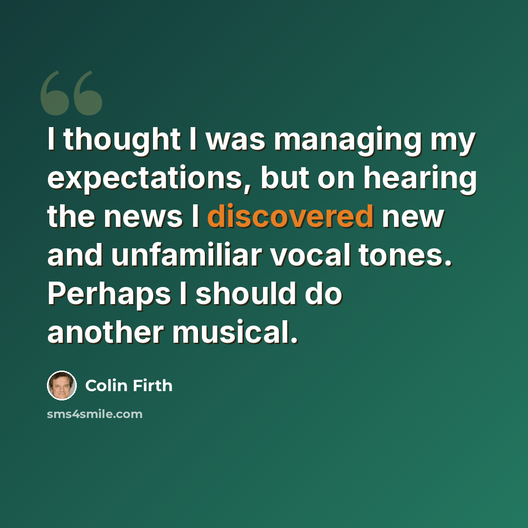 “I thought I was managing my expectations, but on hearing the news I discovered new and unfamiliar vocal tones. Perhaps I should do another musical.” quote by Colin Firth