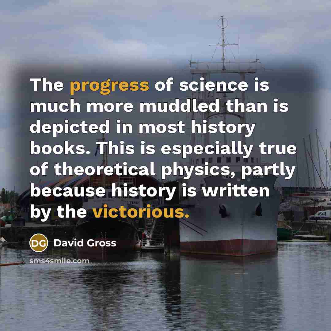 “The progress of science is much more muddled than is depicted in most history books. This is especially true of theoretical physics, partly because history is written by the victorious.” quote by David Gross