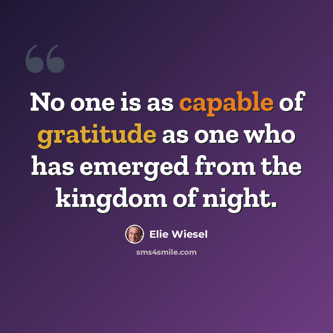 “No one is as capable of gratitude as one who has emerged from the kingdom of night.” quote by Elie Wiesel