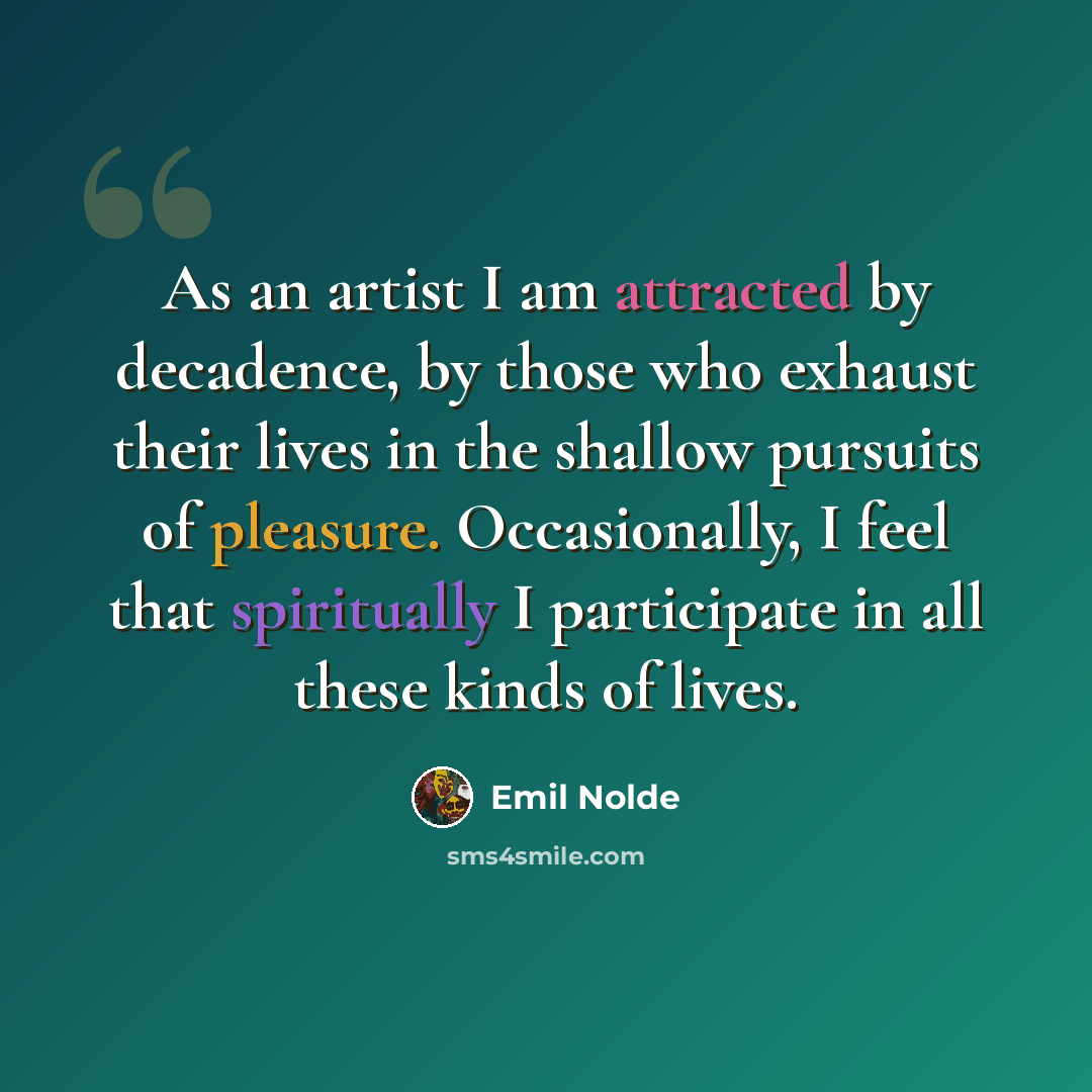 “As an artist I am attracted by decadence, by those who exhaust their lives in the shallow pursuits of pleasure. Occasionally, I feel that spiritually I participate in all these kinds of lives.” quote by Emil Nolde