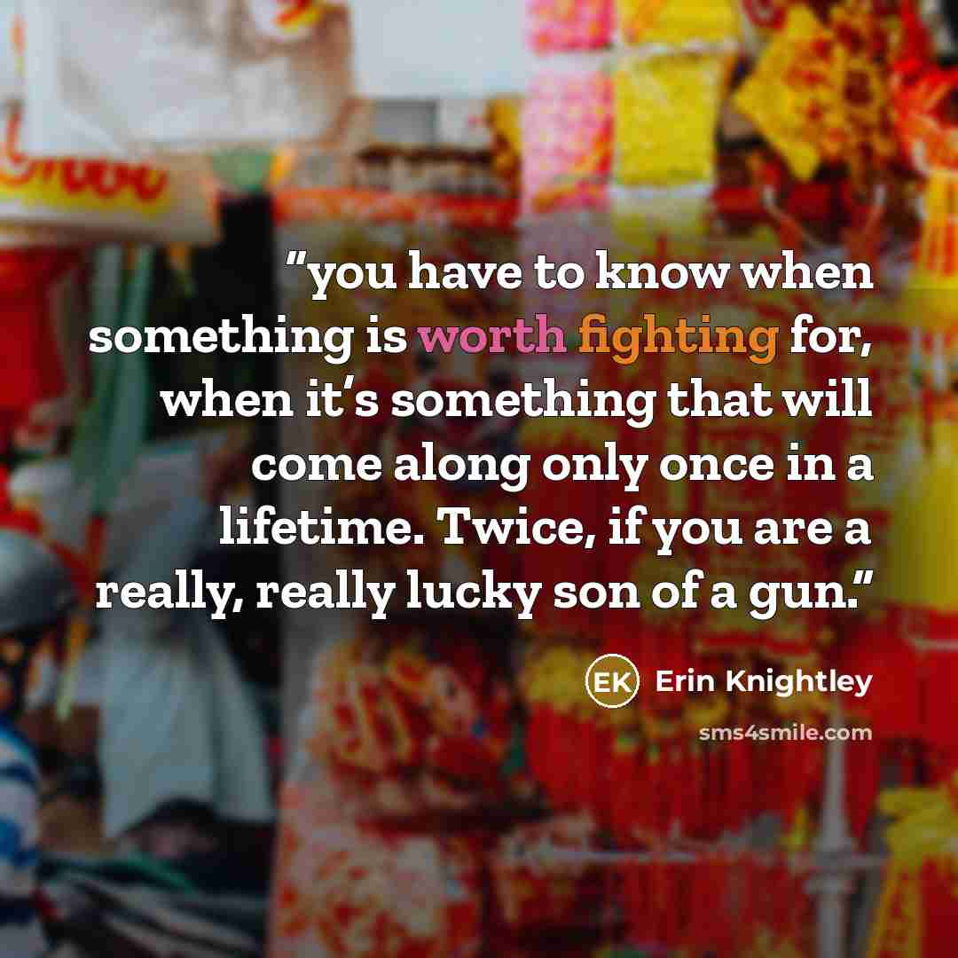 “you have to know when something is worth fighting for, when it’s something that will come along only once in a lifetime. Twice, if you are a really, really lucky son of a gun.” quote by Erin Knightley