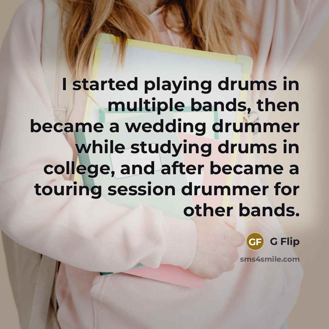 “I started playing drums in multiple bands, then became a wedding drummer while studying drums in college, and after became a touring session drummer for other bands.” quote by G Flip