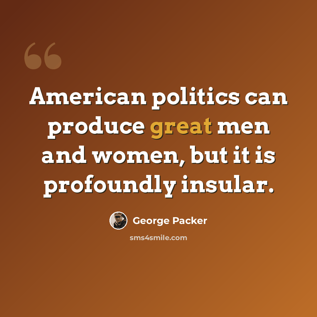“American politics can produce great men and women, but it is profoundly insular.” quote by George Packer