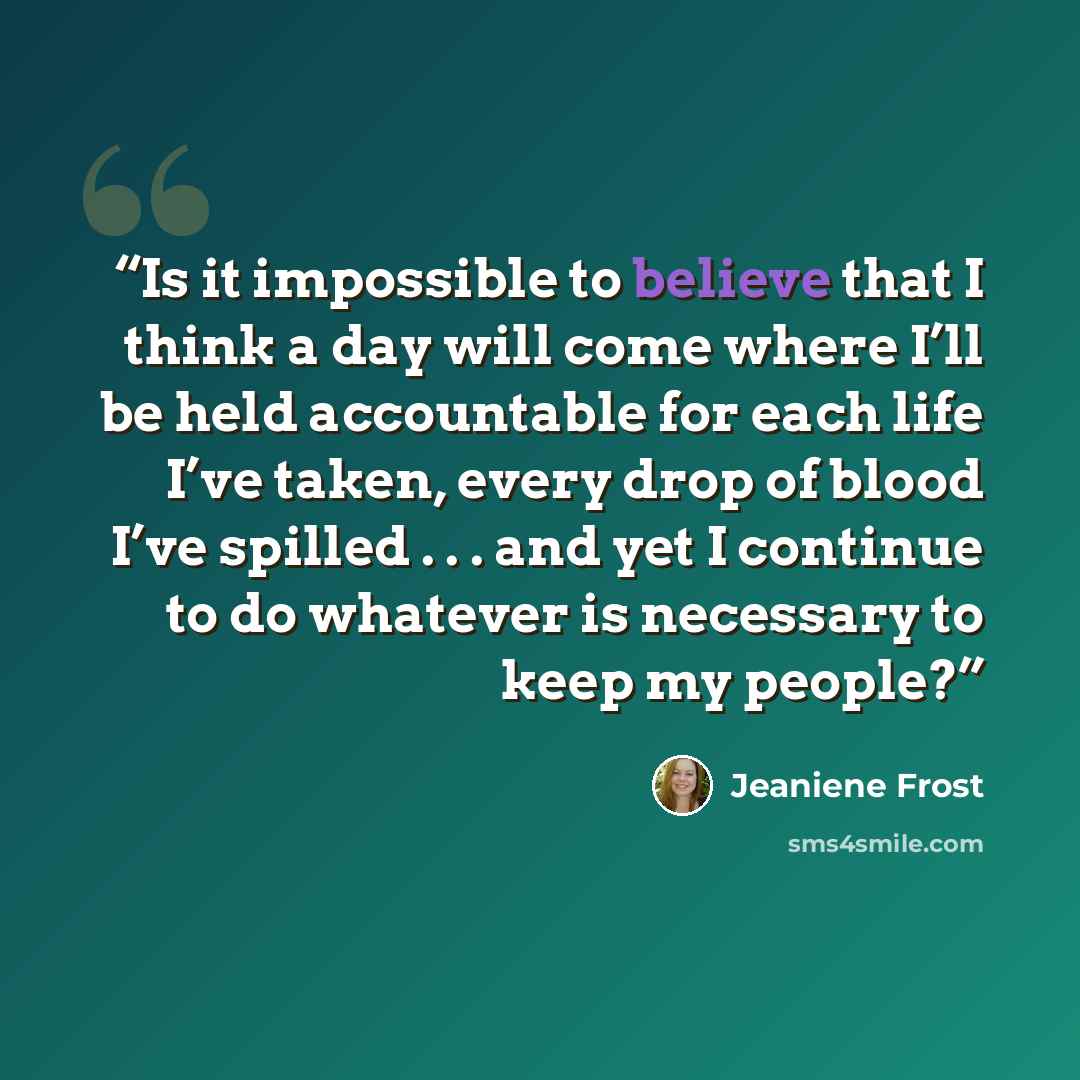 “Is it impossible to believe that I think a day will come where I’ll be held accountable for each life I’ve taken, every drop of blood I’ve spilled . . . and yet I continue to do whatever is necessary to keep my people?” quote by Jeaniene Frost