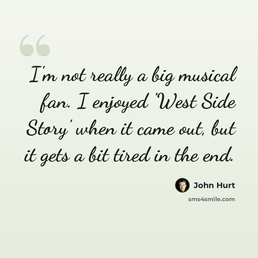 “I'm not really a big musical fan. I enjoyed 'West Side Story' when it came out, but it gets a bit tired in the end.” quote by John Hurt