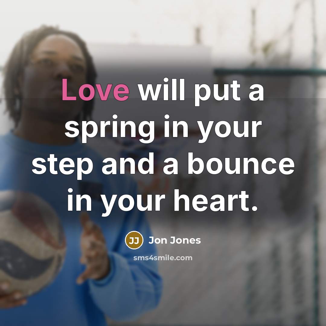 “Love will put a spring in your step and a bounce in your heart.” quote by Jon Jones