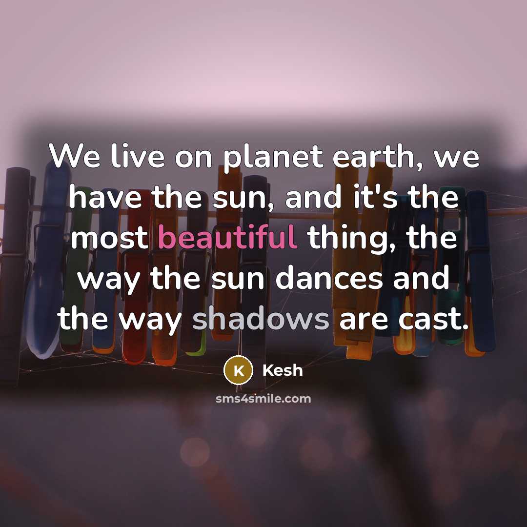 “We live on planet earth, we have the sun, and it's the most beautiful thing, the way the sun dances and the way shadows are cast.” quote by Kesh