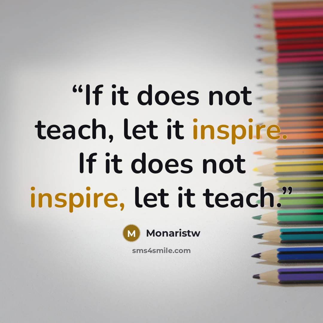 “If it does not teach, let it inspire. If it does not inspire, let it teach.” quote by Monaristw