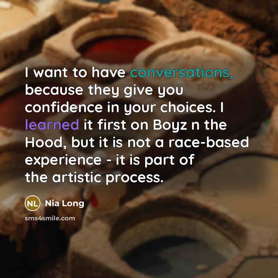 “I want to have conversations, because they give you confidence in your choices. I learned it first on Boyz n the Hood, but it is not a race-based experience - it is part of the artistic process.” quote by Nia Long