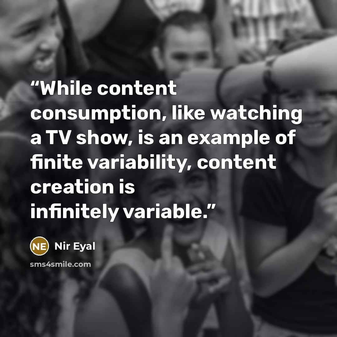 “While content consumption, like watching a TV show, is an example of finite variability, content creation is infinitely variable.” quote by Nir Eyal