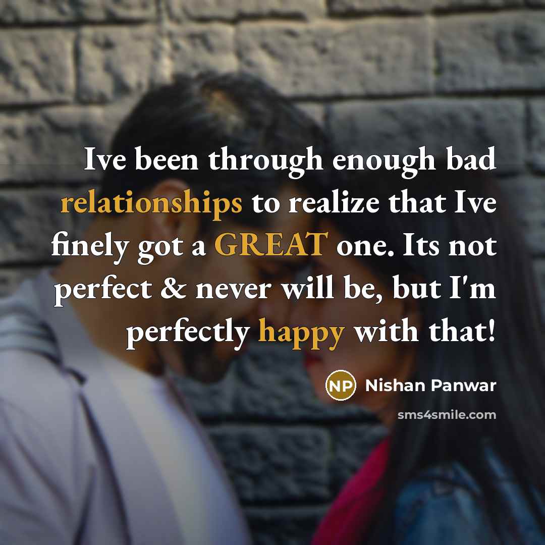 “Ive been through enough bad relationships to realize that Ive finely got a GREAT one. Its not perfect & never will be, but I'm perfectly happy with that!” quote by Nishan Panwar