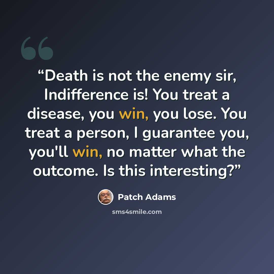 “Death is not the enemy sir, Indifference is! You treat a disease, you win, you lose. You treat a person, I guarantee you, you'll win, no matter what the outcome. Is this interesting?” quote by Patch Adams