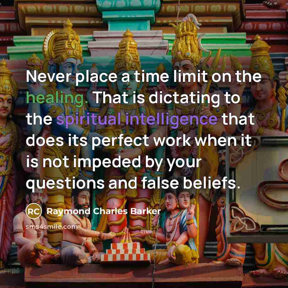 “Never place a time limit on the healing. That is dictating to the spiritual intelligence that does its perfect work when it is not impeded by your questions and false beliefs.” quote by Raymond Charles Barker