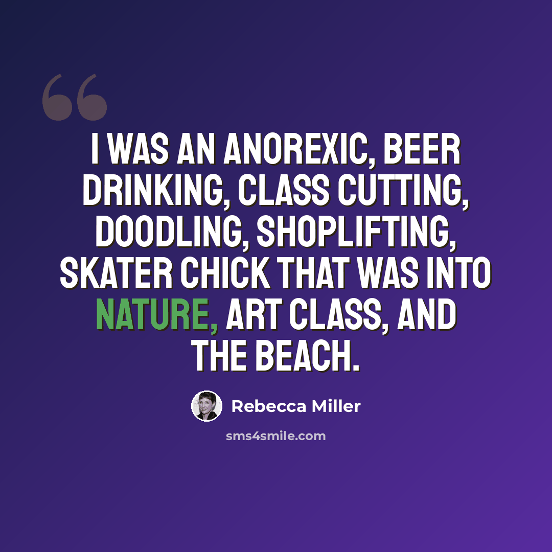 “I was an anorexic, beer drinking, class cutting, doodling, shoplifting, skater chick that was into nature, art class, and the beach.” quote by Rebecca Miller
