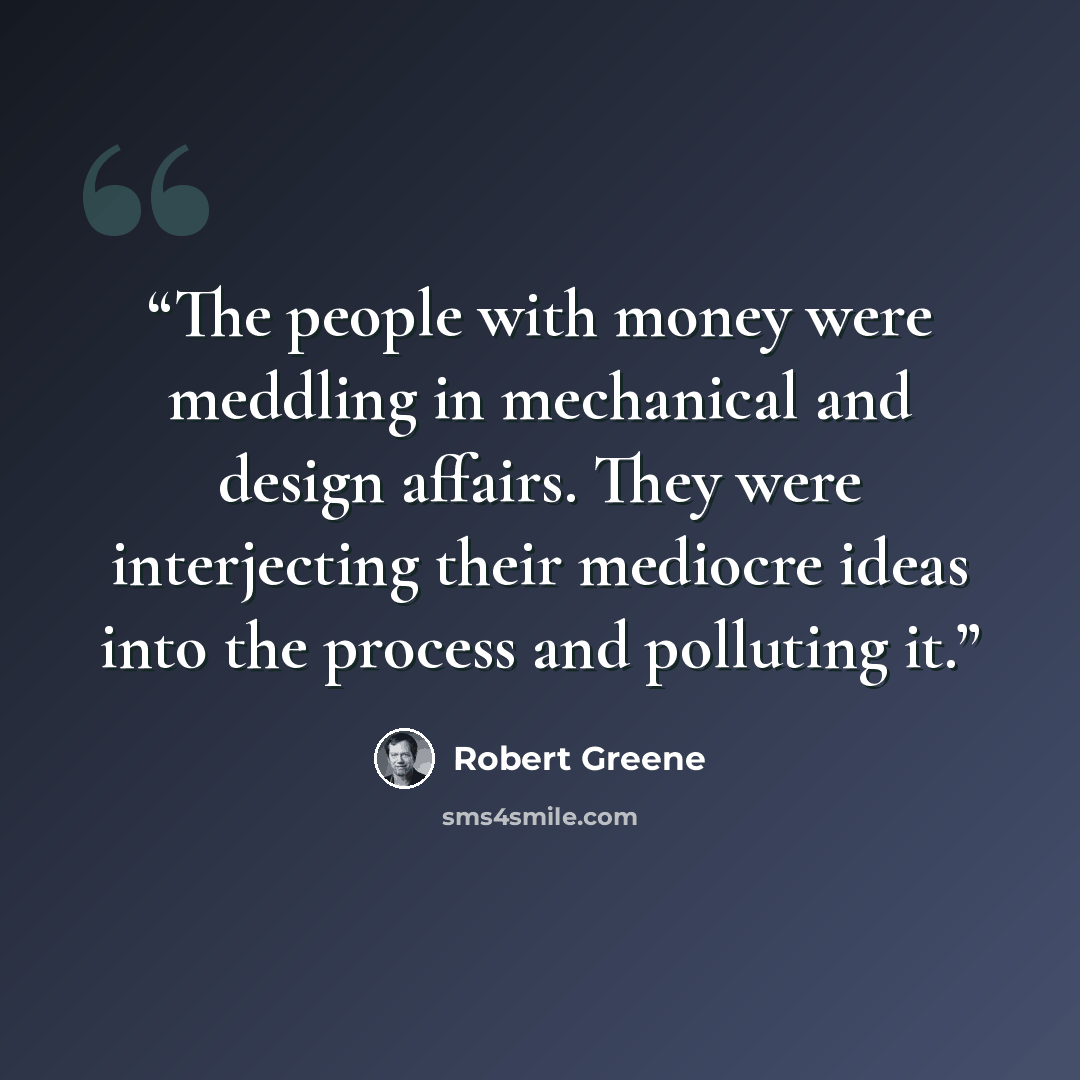 “The people with money were meddling in mechanical and design affairs. They were interjecting their mediocre ideas into the process and polluting it.” quote by Robert Greene